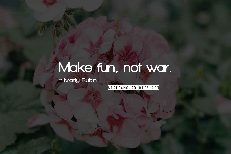 Marty Rubin Quotes: Make fun, not war.