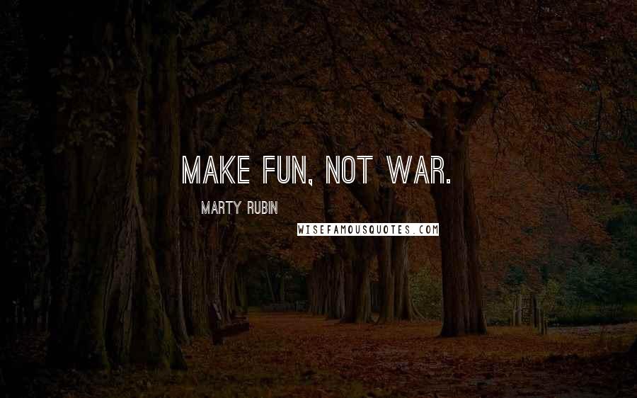Marty Rubin Quotes: Make fun, not war.