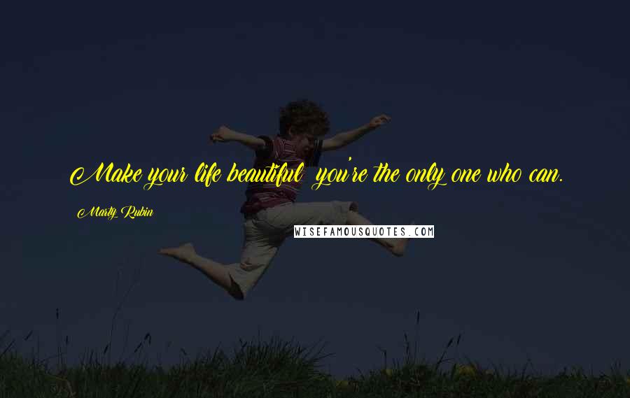 Marty Rubin Quotes: Make your life beautiful; you're the only one who can.