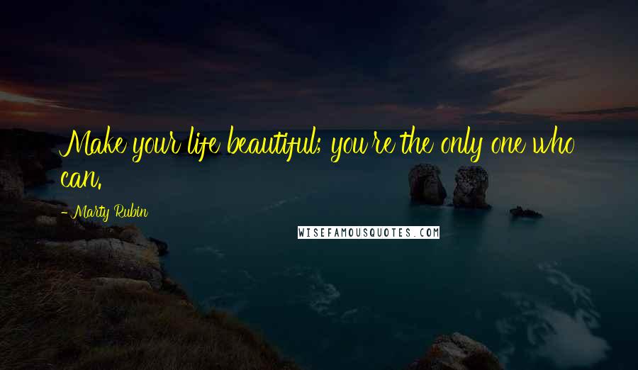 Marty Rubin Quotes: Make your life beautiful; you're the only one who can.