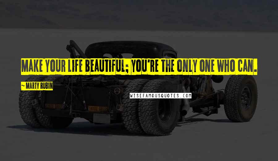 Marty Rubin Quotes: Make your life beautiful; you're the only one who can.