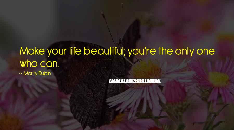 Marty Rubin Quotes: Make your life beautiful; you're the only one who can.