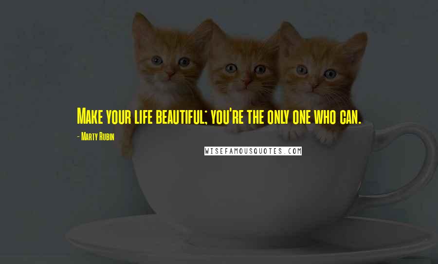 Marty Rubin Quotes: Make your life beautiful; you're the only one who can.