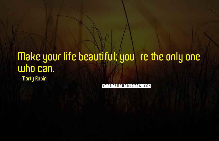 Marty Rubin Quotes: Make your life beautiful; you're the only one who can.