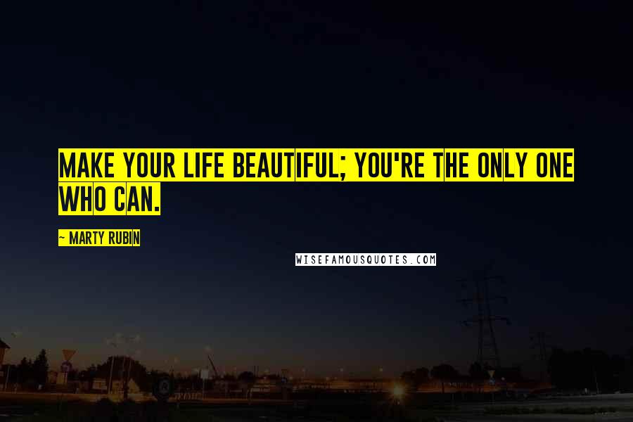 Marty Rubin Quotes: Make your life beautiful; you're the only one who can.