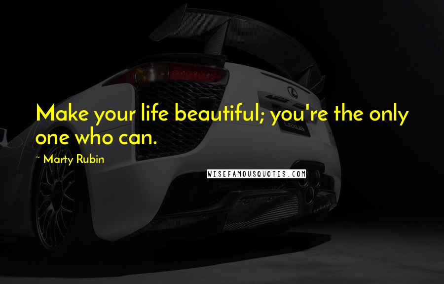 Marty Rubin Quotes: Make your life beautiful; you're the only one who can.