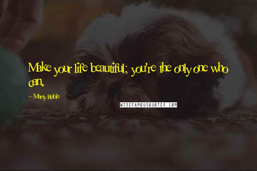 Marty Rubin Quotes: Make your life beautiful; you're the only one who can.
