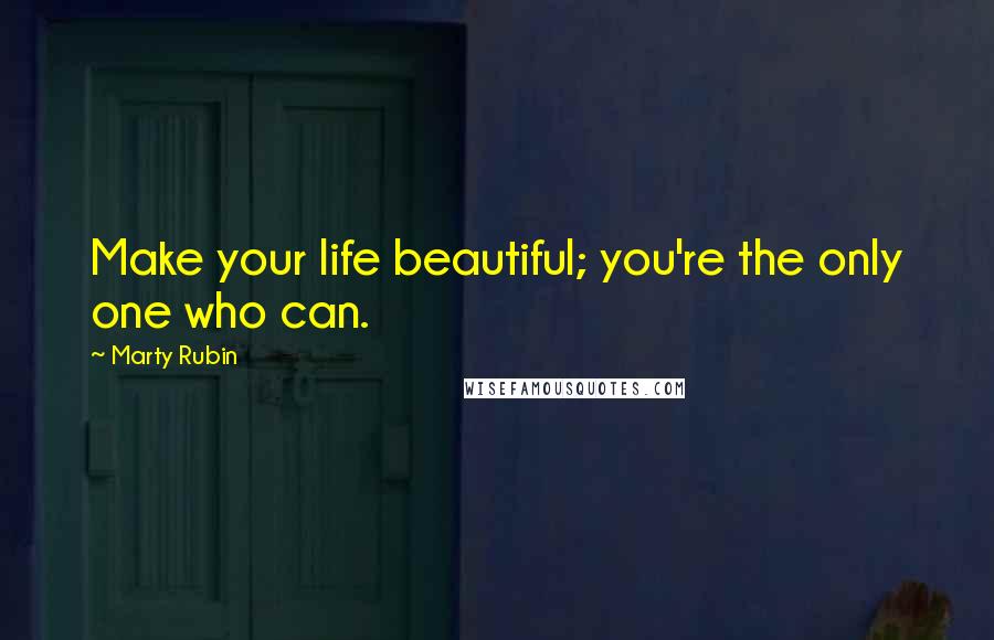 Marty Rubin Quotes: Make your life beautiful; you're the only one who can.