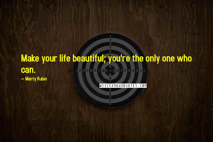 Marty Rubin Quotes: Make your life beautiful; you're the only one who can.