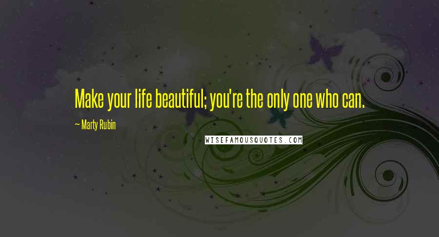 Marty Rubin Quotes: Make your life beautiful; you're the only one who can.