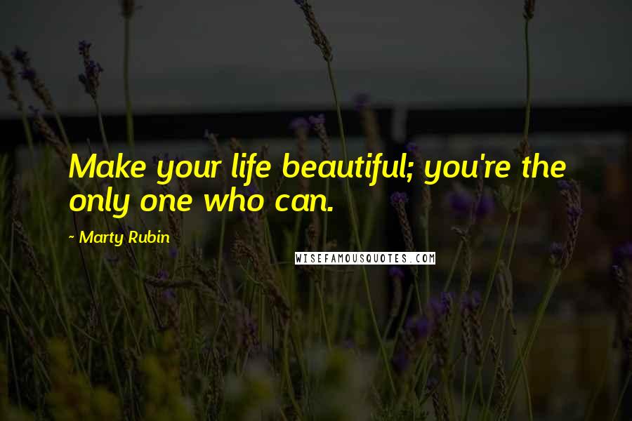 Marty Rubin Quotes: Make your life beautiful; you're the only one who can.
