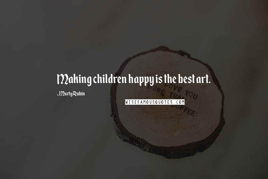 Marty Rubin Quotes: Making children happy is the best art.