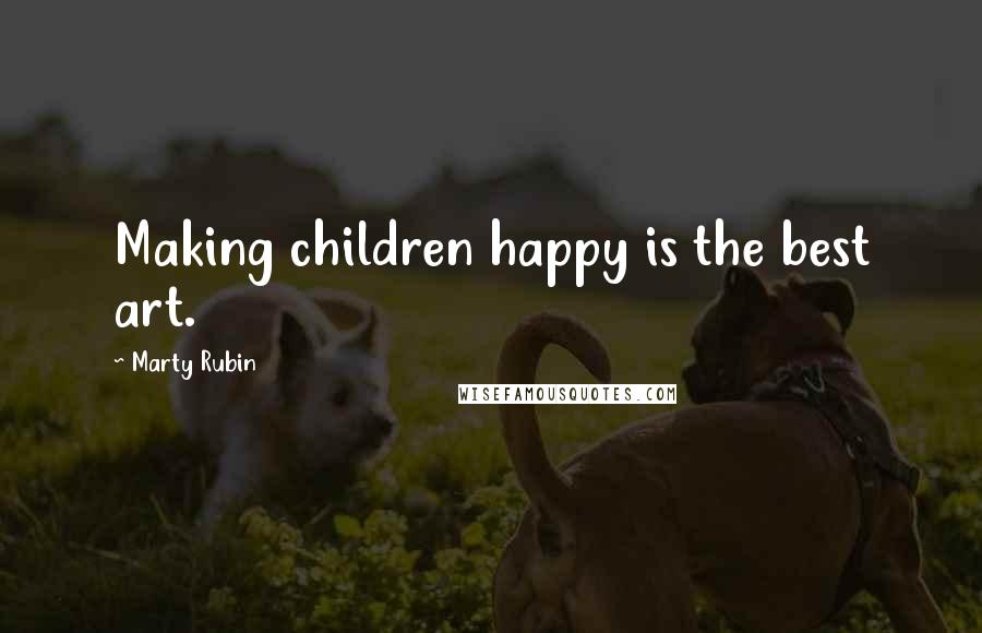 Marty Rubin Quotes: Making children happy is the best art.