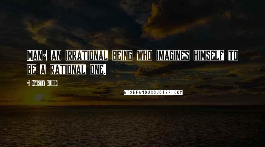 Marty Rubin Quotes: Man: an irrational being who imagines himself to be a rational one.