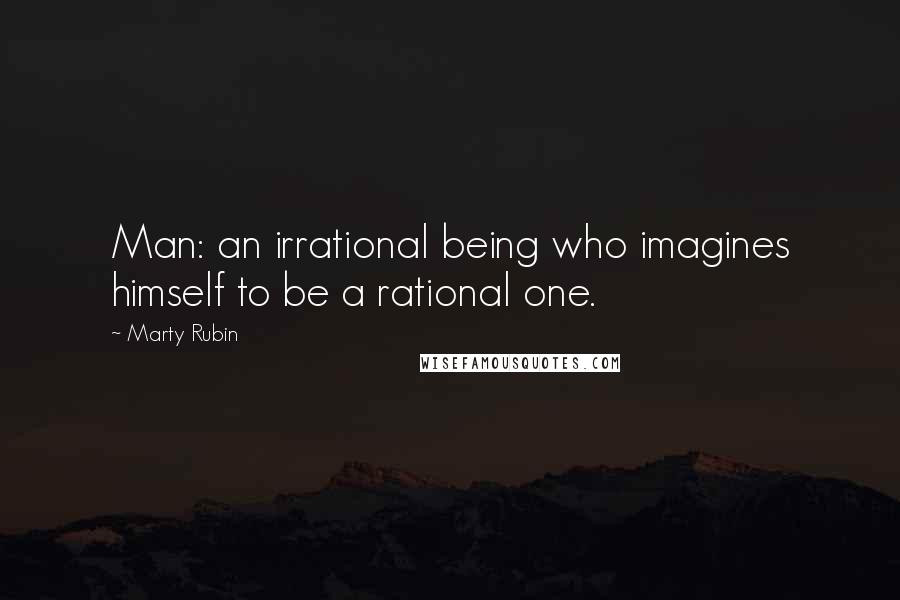 Marty Rubin Quotes: Man: an irrational being who imagines himself to be a rational one.