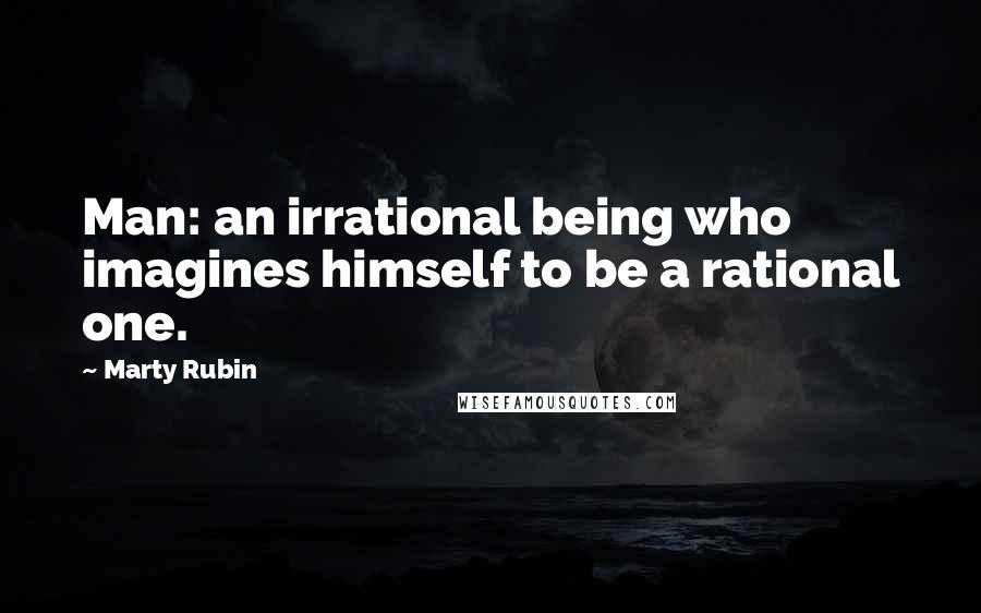 Marty Rubin Quotes: Man: an irrational being who imagines himself to be a rational one.