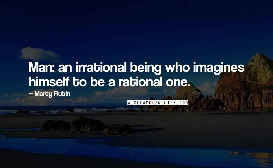 Marty Rubin Quotes: Man: an irrational being who imagines himself to be a rational one.