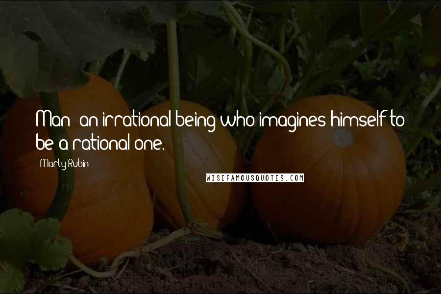 Marty Rubin Quotes: Man: an irrational being who imagines himself to be a rational one.