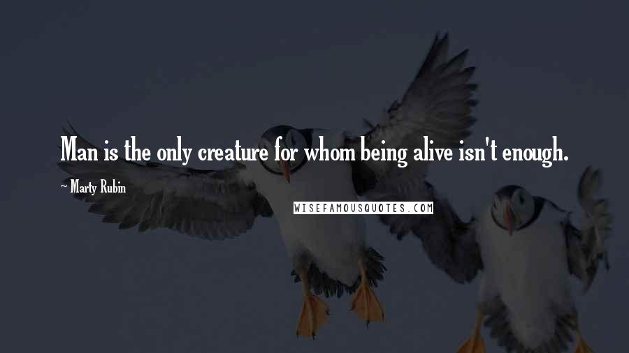 Marty Rubin Quotes: Man is the only creature for whom being alive isn't enough.