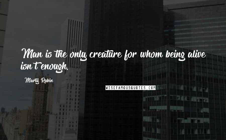 Marty Rubin Quotes: Man is the only creature for whom being alive isn't enough.