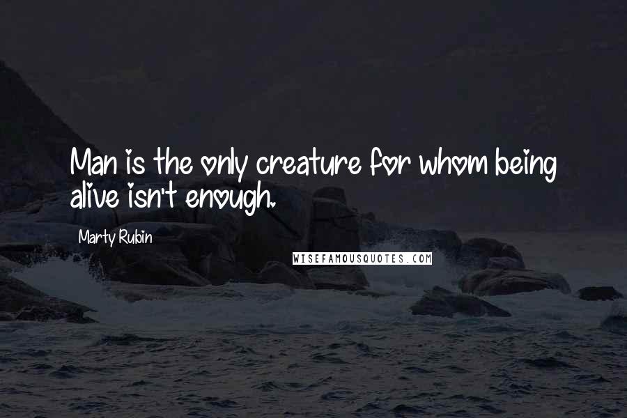 Marty Rubin Quotes: Man is the only creature for whom being alive isn't enough.