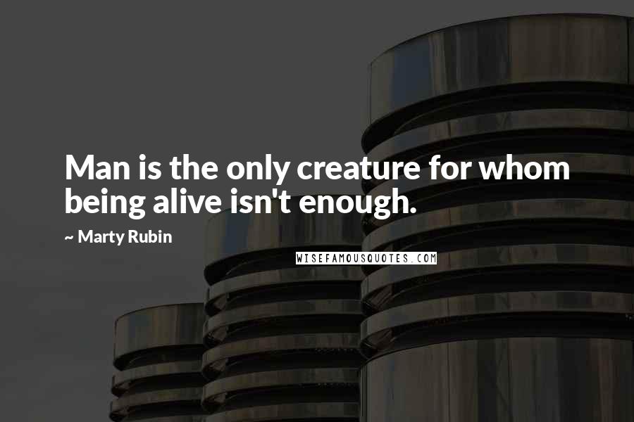 Marty Rubin Quotes: Man is the only creature for whom being alive isn't enough.