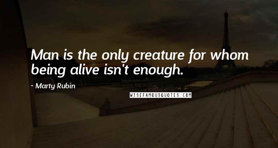 Marty Rubin Quotes: Man is the only creature for whom being alive isn't enough.