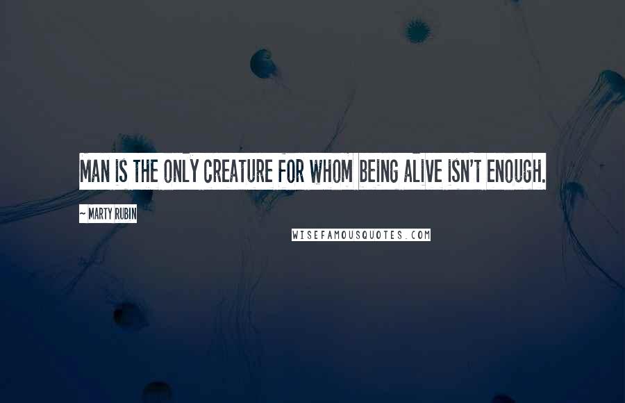 Marty Rubin Quotes: Man is the only creature for whom being alive isn't enough.