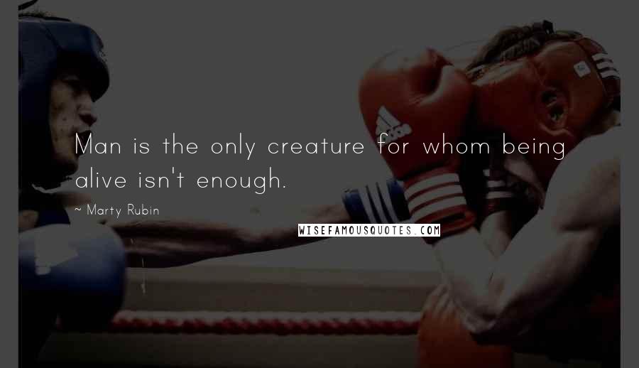Marty Rubin Quotes: Man is the only creature for whom being alive isn't enough.