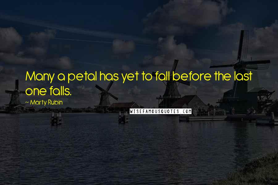 Marty Rubin Quotes: Many a petal has yet to fall before the last one falls.