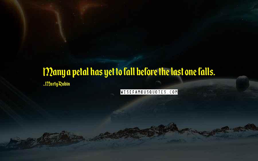 Marty Rubin Quotes: Many a petal has yet to fall before the last one falls.