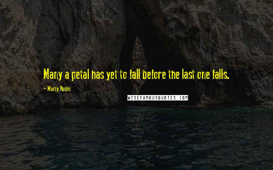 Marty Rubin Quotes: Many a petal has yet to fall before the last one falls.