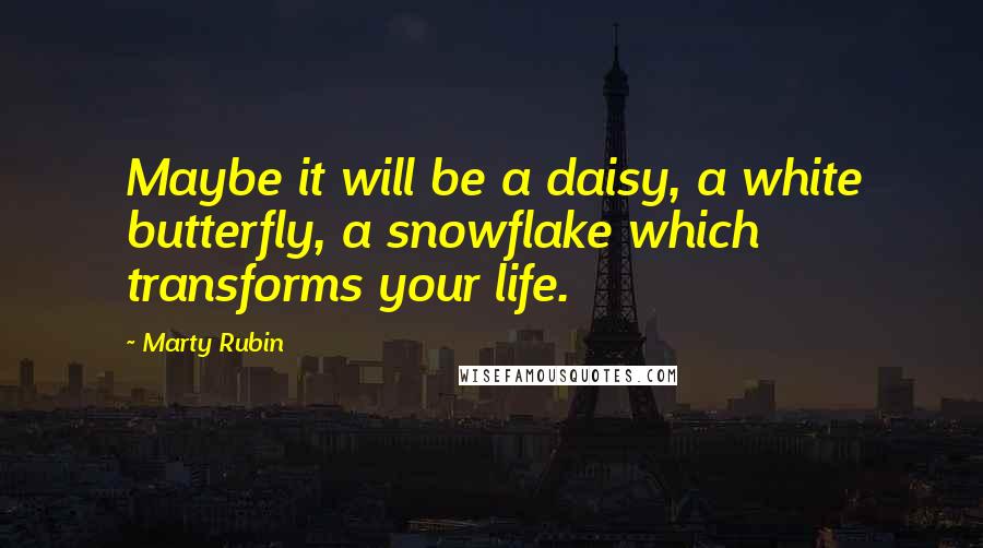 Marty Rubin Quotes: Maybe it will be a daisy, a white butterfly, a snowflake which transforms your life.