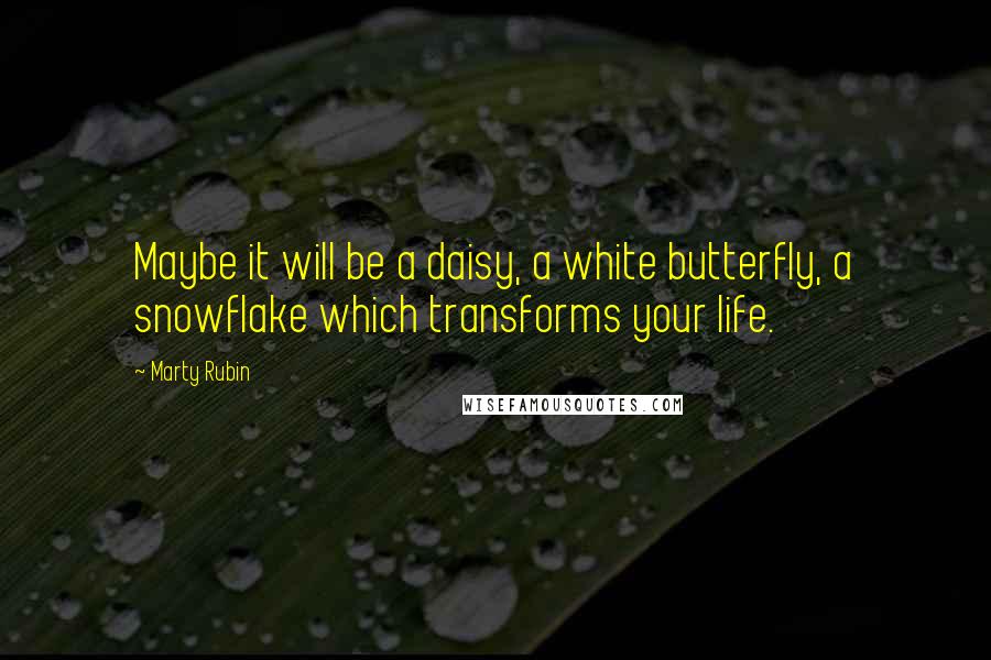 Marty Rubin Quotes: Maybe it will be a daisy, a white butterfly, a snowflake which transforms your life.
