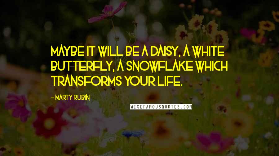 Marty Rubin Quotes: Maybe it will be a daisy, a white butterfly, a snowflake which transforms your life.