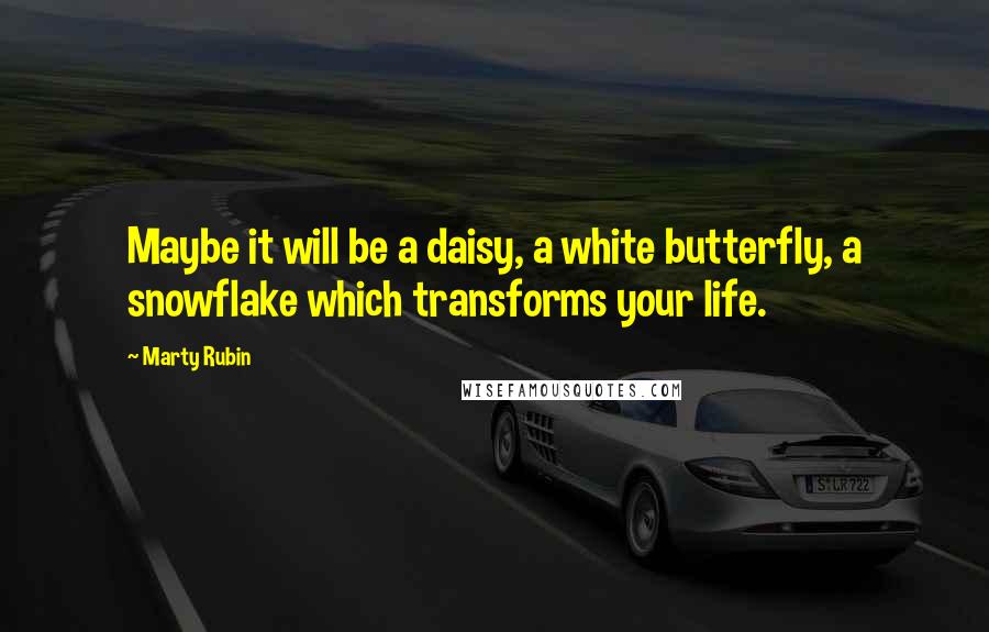 Marty Rubin Quotes: Maybe it will be a daisy, a white butterfly, a snowflake which transforms your life.