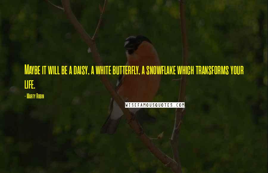 Marty Rubin Quotes: Maybe it will be a daisy, a white butterfly, a snowflake which transforms your life.