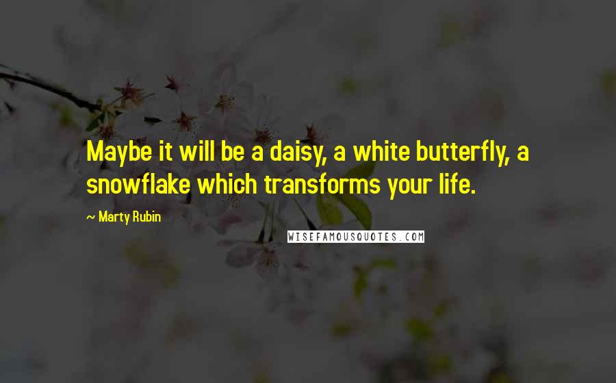 Marty Rubin Quotes: Maybe it will be a daisy, a white butterfly, a snowflake which transforms your life.