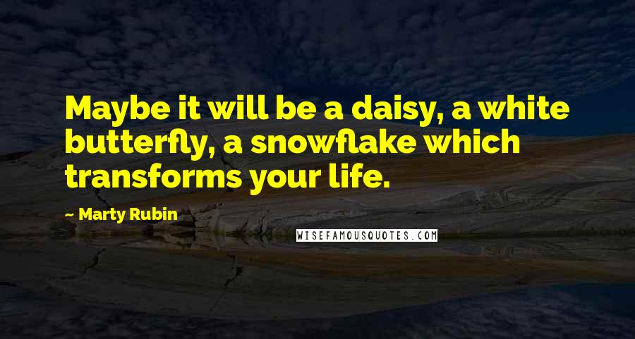 Marty Rubin Quotes: Maybe it will be a daisy, a white butterfly, a snowflake which transforms your life.