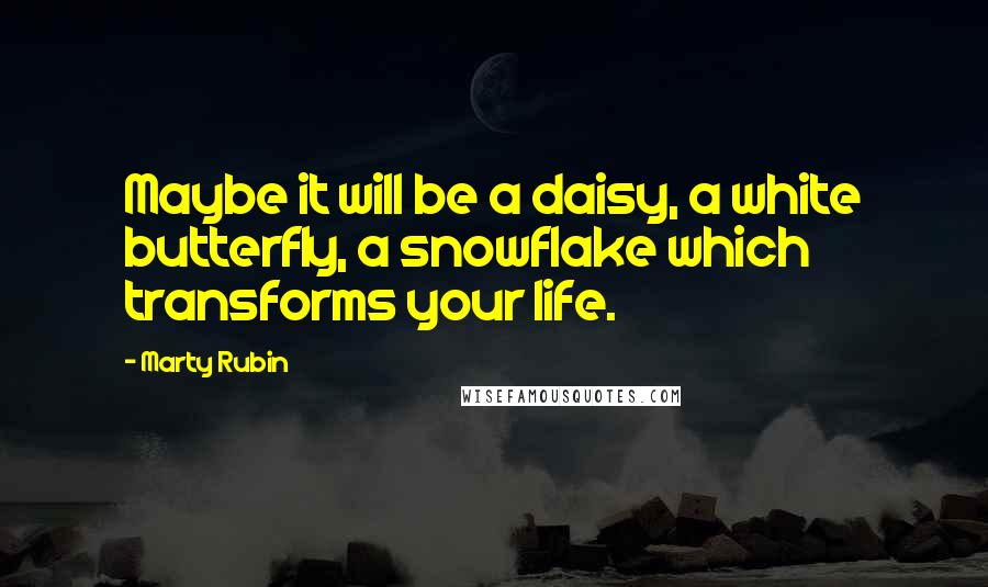 Marty Rubin Quotes: Maybe it will be a daisy, a white butterfly, a snowflake which transforms your life.
