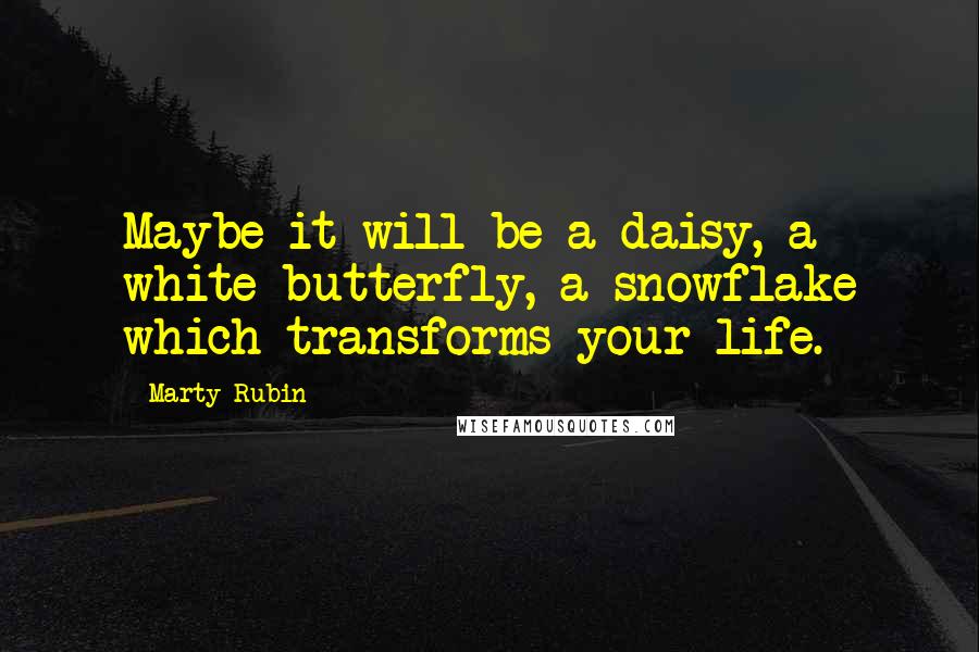 Marty Rubin Quotes: Maybe it will be a daisy, a white butterfly, a snowflake which transforms your life.