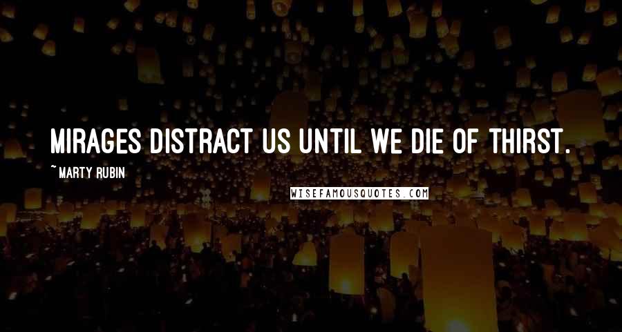 Marty Rubin Quotes: Mirages distract us until we die of thirst.