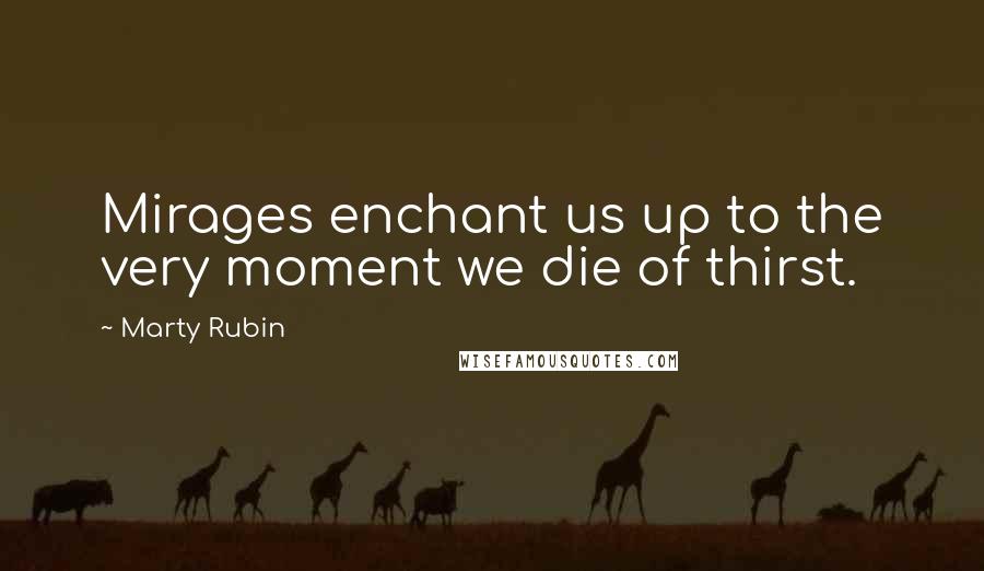 Marty Rubin Quotes: Mirages enchant us up to the very moment we die of thirst.