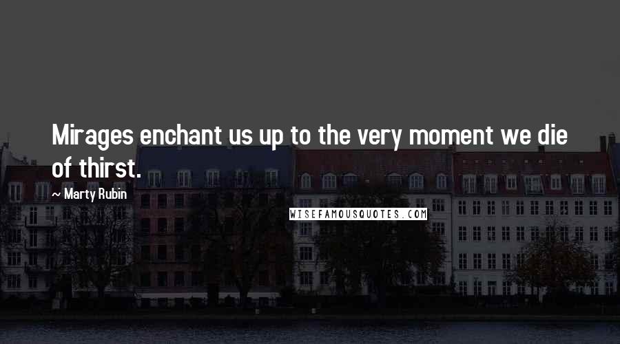 Marty Rubin Quotes: Mirages enchant us up to the very moment we die of thirst.