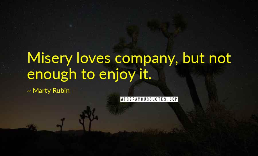 Marty Rubin Quotes: Misery loves company, but not enough to enjoy it.