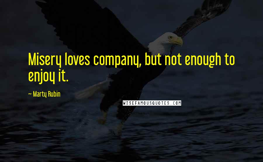 Marty Rubin Quotes: Misery loves company, but not enough to enjoy it.