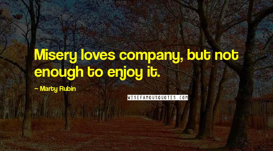 Marty Rubin Quotes: Misery loves company, but not enough to enjoy it.