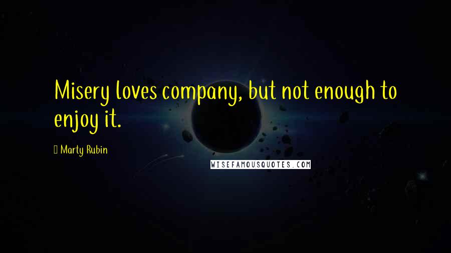 Marty Rubin Quotes: Misery loves company, but not enough to enjoy it.