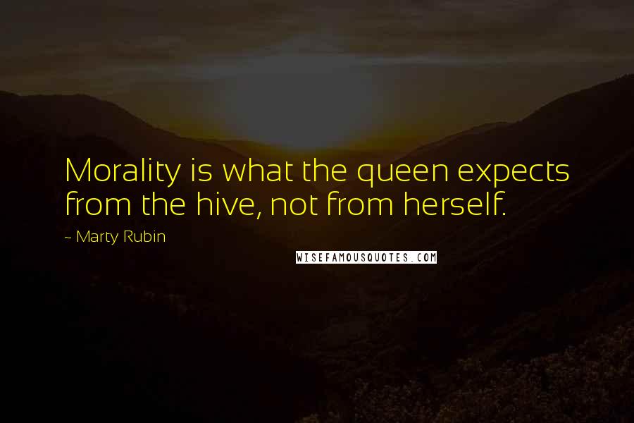Marty Rubin Quotes: Morality is what the queen expects from the hive, not from herself.