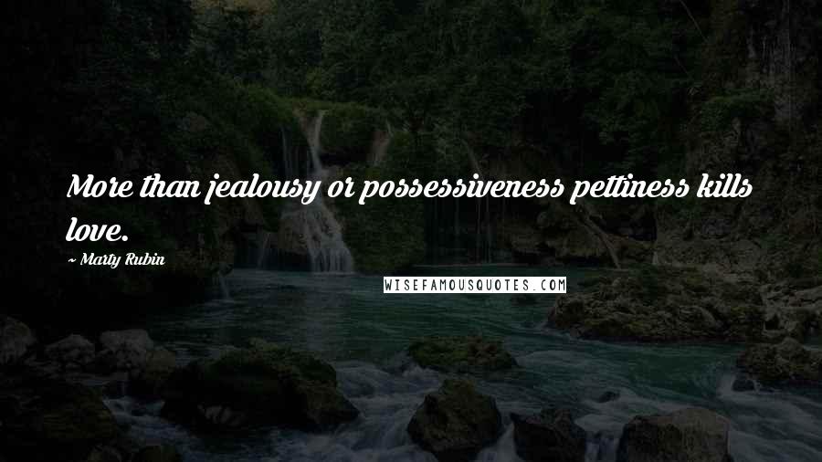 Marty Rubin Quotes: More than jealousy or possessiveness pettiness kills love.
